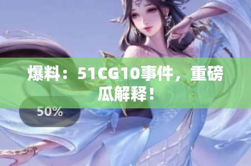 爆料：51CG10事件，重磅瓜解释！