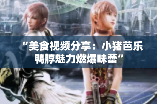 “美食视频分享：小猪芭乐鸭脖魅力燃爆味蕾”