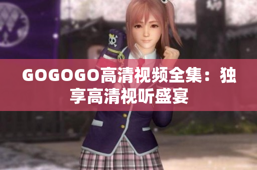 GOGOGO高清视频全集：独享高清视听盛宴