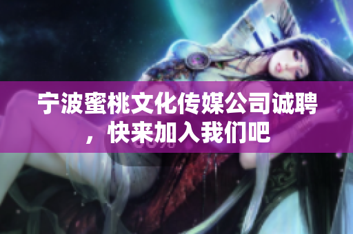 宁波蜜桃文化传媒公司诚聘，快来加入我们吧