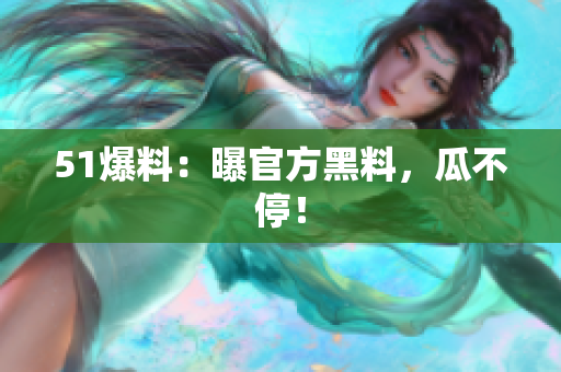 51爆料：曝官方黑料，瓜不停！