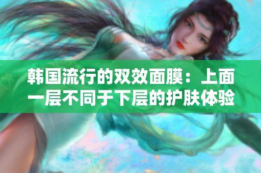 韩国流行的双效面膜：上面一层不同于下层的护肤体验