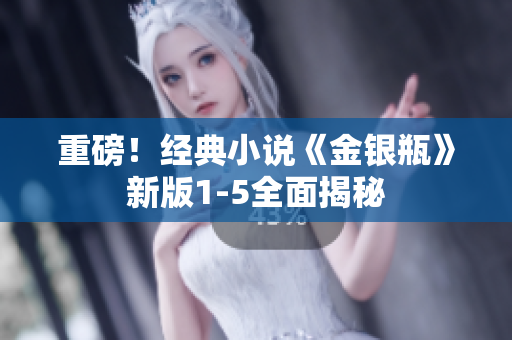 重磅！经典小说《金银瓶》新版1-5全面揭秘