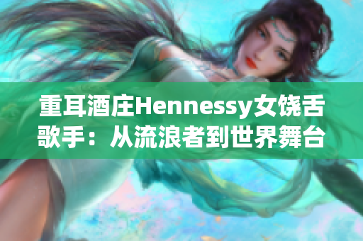 重耳酒庄Hennessy女饶舌歌手：从流浪者到世界舞台