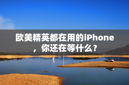 欧美精英都在用的iPhone，你还在等什么？