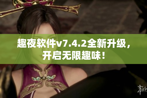 趣夜软件v7.4.2全新升级，开启无限趣味！
