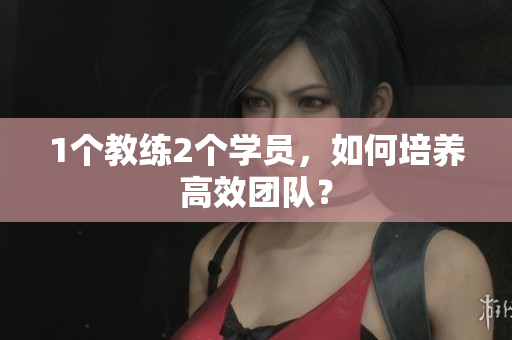 1个教练2个学员，如何培养高效团队？