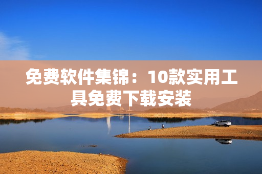 免费软件集锦：10款实用工具免费下载安装