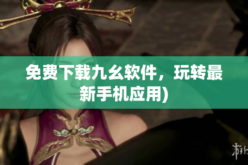 免费下载九幺软件，玩转最新手机应用)