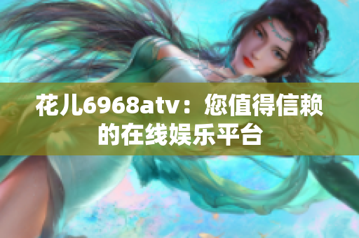 花儿6968atv：您值得信赖的在线娱乐平台