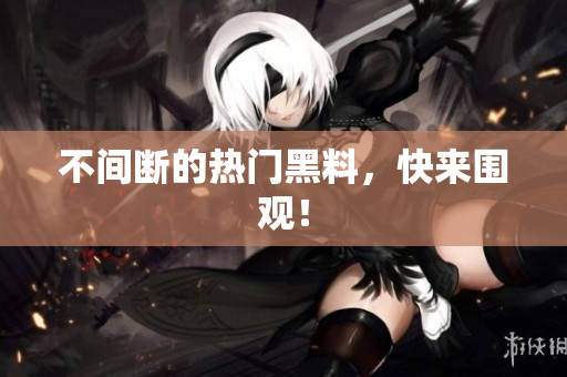 不间断的热门黑料，快来围观！