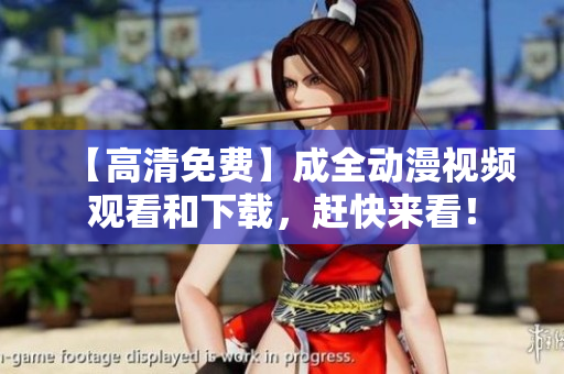 【高清免费】成全动漫视频观看和下载，赶快来看！