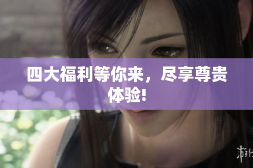 四大福利等你来，尽享尊贵体验!
