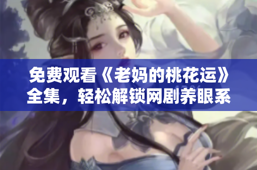 免费观看《老妈的桃花运》全集，轻松解锁网剧养眼系新格局！