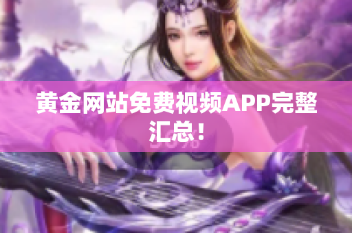 黄金网站免费视频APP完整汇总！