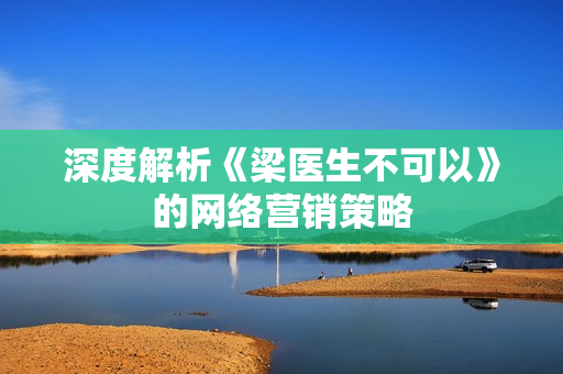 深度解析《梁医生不可以》的网络营销策略