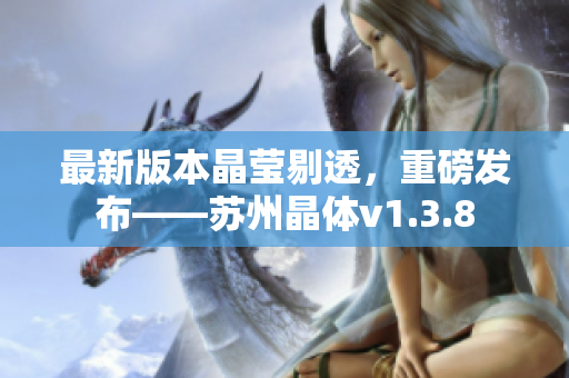最新版本晶莹剔透，重磅发布——苏州晶体v1.3.8