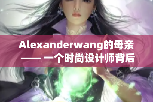 Alexanderwang的母亲 —— 一个时尚设计师背后的故事