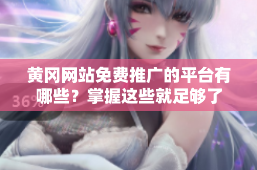 黄冈网站免费推广的平台有哪些？掌握这些就足够了