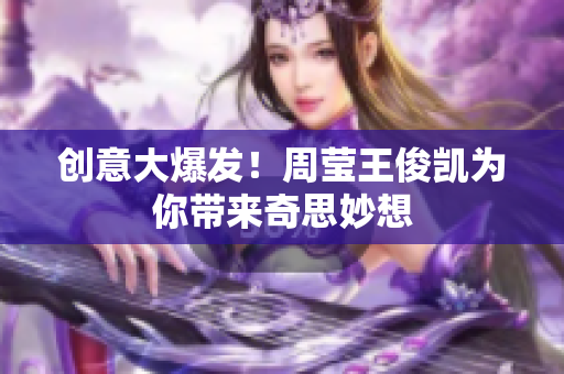 创意大爆发！周莹王俊凯为你带来奇思妙想