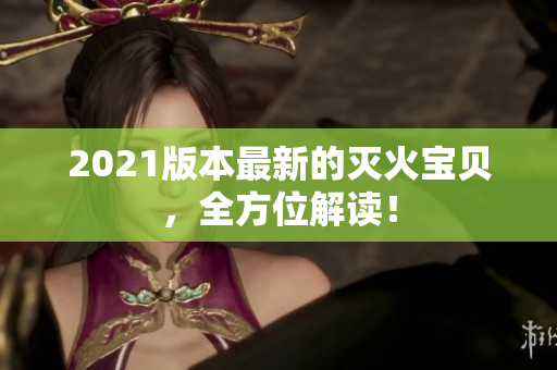 2021版本最新的灭火宝贝，全方位解读！