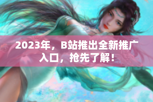 2023年，B站推出全新推广入口，抢先了解！