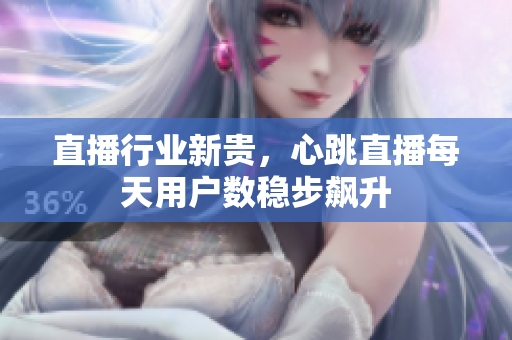 直播行业新贵，心跳直播每天用户数稳步飙升
