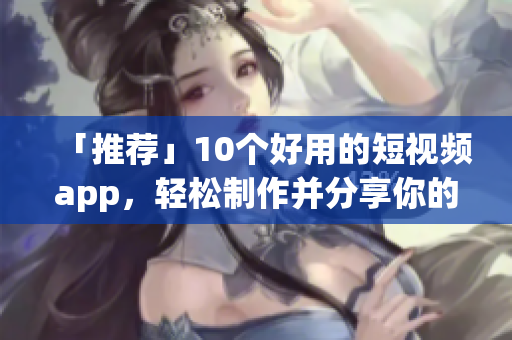 「推荐」10个好用的短视频app，轻松制作并分享你的创意