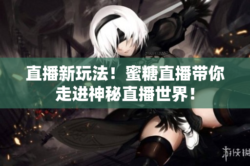 直播新玩法！蜜糖直播带你走进神秘直播世界！