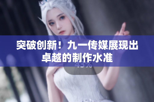突破创新！九一传媒展现出卓越的制作水准