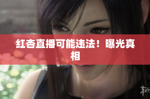 红杏直播可能违法！曝光真相