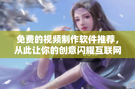 免费的视频制作软件推荐，从此让你的创意闪耀互联网！