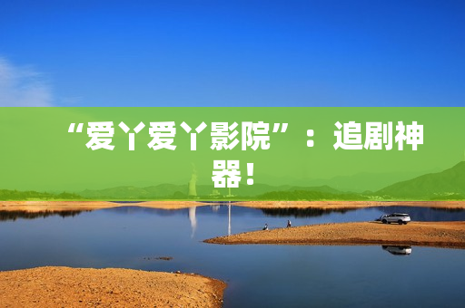 “爱丫爱丫影院”：追剧神器！