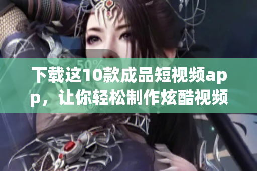下载这10款成品短视频app，让你轻松制作炫酷视频