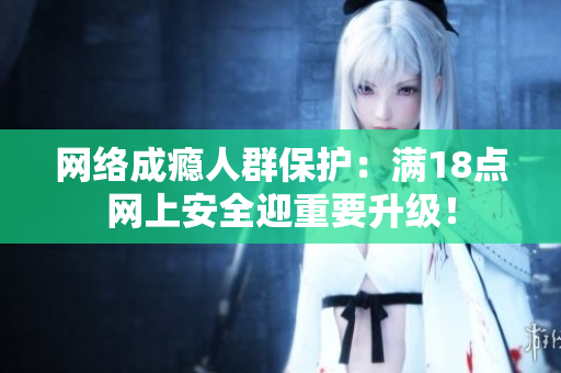 网络成瘾人群保护：满18点网上安全迎重要升级！