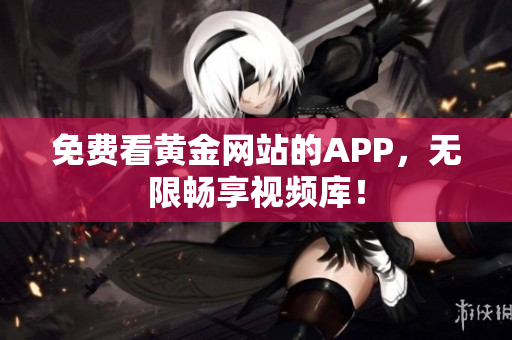 免费看黄金网站的APP，无限畅享视频库！