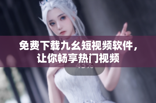 免费下载九幺短视频软件，让你畅享热门视频