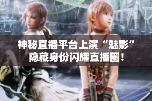 神秘直播平台上演“魅影”隐藏身份闪耀直播圈！