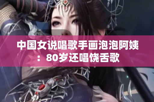 中国女说唱歌手画泡泡阿姨：80岁还唱饶舌歌