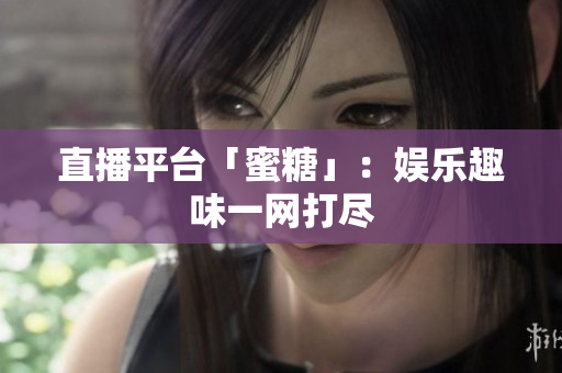 直播平台「蜜糖」：娱乐趣味一网打尽