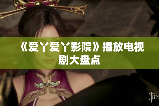 《爱丫爱丫影院》播放电视剧大盘点