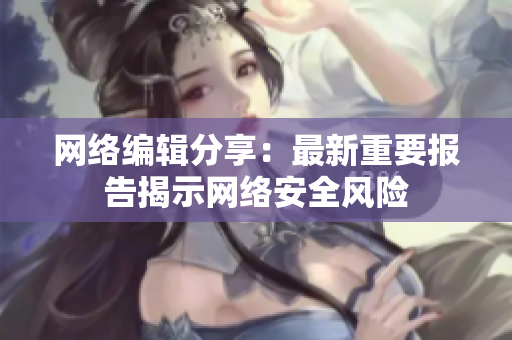 网络编辑分享：最新重要报告揭示网络安全风险
