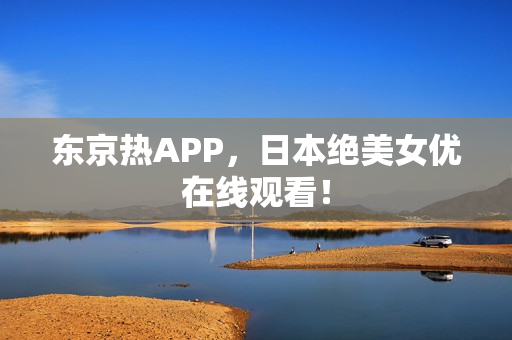 东京热APP，日本绝美女优在线观看！
