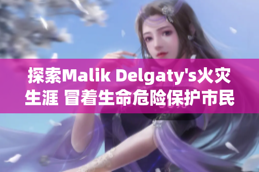 探索Malik Delgaty's火灾生涯 冒着生命危险保护市民