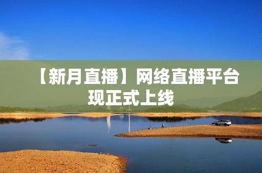 【新月直播】网络直播平台现正式上线