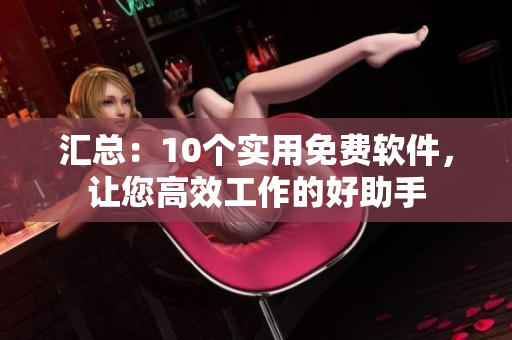 汇总：10个实用免费软件，让您高效工作的好助手