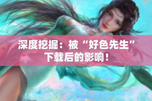 深度挖掘：被“好色先生”下载后的影响！
