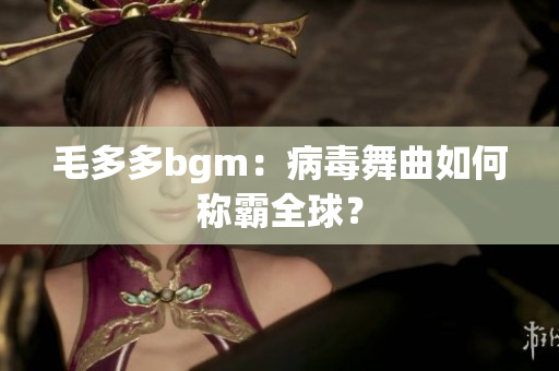 毛多多bgm：病毒舞曲如何称霸全球？