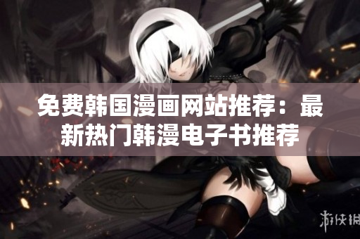 免费韩国漫画网站推荐：最新热门韩漫电子书推荐