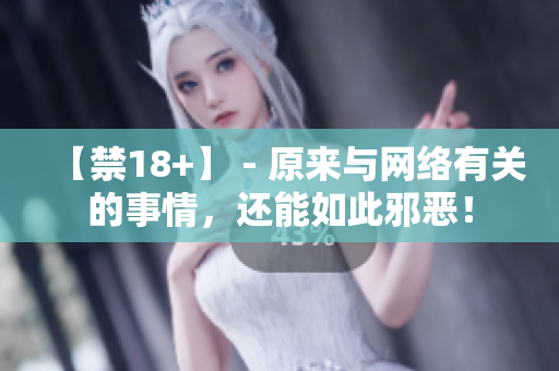 【禁18+】 - 原来与网络有关的事情，还能如此邪恶！